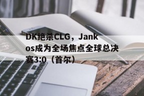 华体会官网-DK绝杀CLG，Jankos成为全场焦点全球总决赛3:0（首尔）的简单介绍